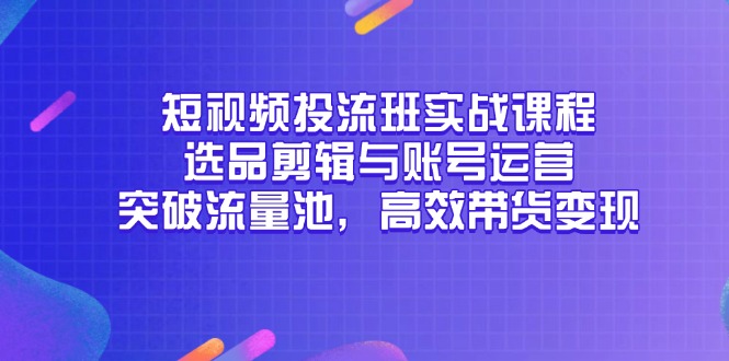 短视频投流班实战课程，选品剪辑与账号运营，突破流量池，高效带货变现-谷进海小站