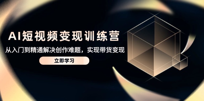 AI短视频变现训练营，从入门到精通解决创作难题，实现带货变现-谷进海小站
