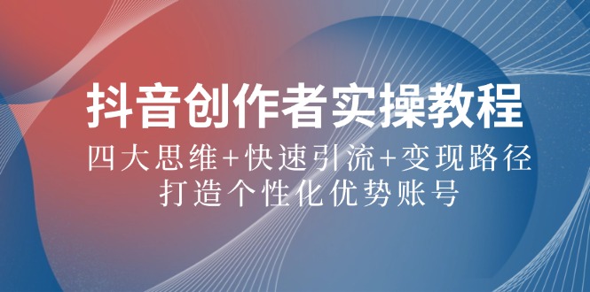 抖音创作者实操教程：四大思维+快速引流+变现路径，打造个性化优势账号-谷进海小站