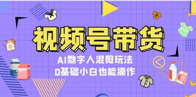 视频号带货，AI数字人混剪玩法，0基础小白也能操作-谷进海小站