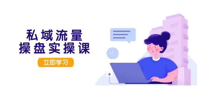 私域流量操盘实操课，从用户调研到成交变现，打造可落地的私域引流策略-谷进海小站