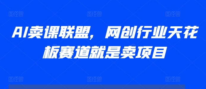 AI卖课联盟，网创行业天花板赛道就是卖项目-谷进海小站