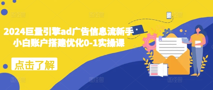 2024巨量引擎ad广告信息流新手小白账户搭建优化0-1实操课-谷进海小站