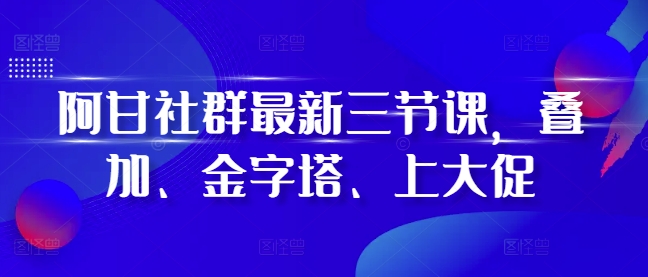 阿甘社群最新三节课，叠加、金字塔、上大促-谷进海小站