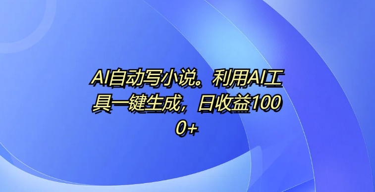 AI自动写小说，利用AI工具一键生成，日收益1k【揭秘】-谷进海小站