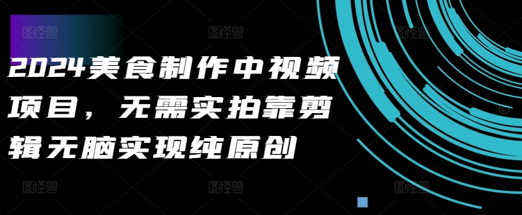 2024美食制作中视频项目，无需实拍靠剪辑无脑实现纯原创-谷进海小站