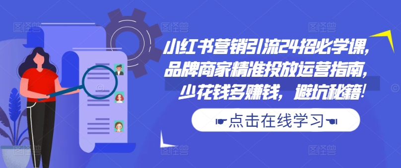 小红书营销引流24招必学课，品牌商家精准投放运营指南，少花钱多赚钱，避坑秘籍!-谷进海小站