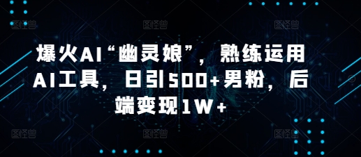 爆火AI“幽灵娘”，熟练运用AI工具，日引500+男粉，后端变现1W+【揭秘】-谷进海小站