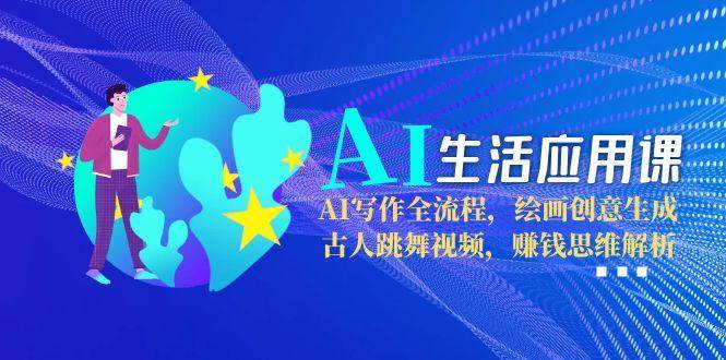 AI生活应用课：AI写作全流程，绘画创意生成，古人跳舞视频，赚钱思维解析-谷进海小站