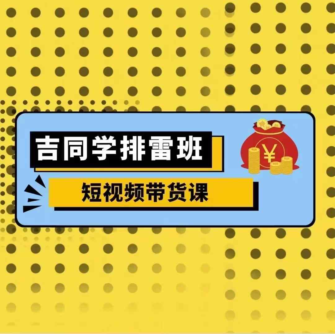 吉同学排雷班短视频带货课，零基础·详解流量成果-谷进海小站