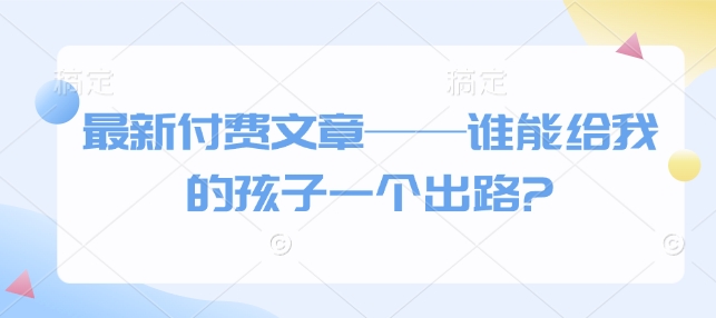 最新付费文章——谁能给我的孩子一个出路?-谷进海小站