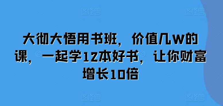 大彻大悟用书班，价值几W的课，一起学12本好书，让你财富增长10倍-谷进海小站