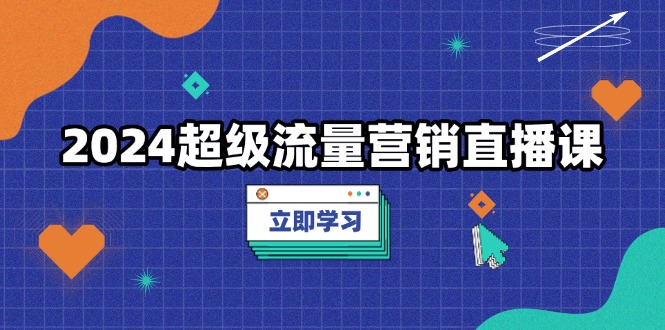 2024超级流量营销直播课，低成本打法，提升流量转化率，案例拆解爆款-谷进海小站