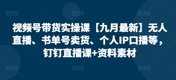 视频号带货实操课【25年7月最新】无人直播、书单号卖货、个人IP口播等，钉钉直播课+资料素材-谷进海小站