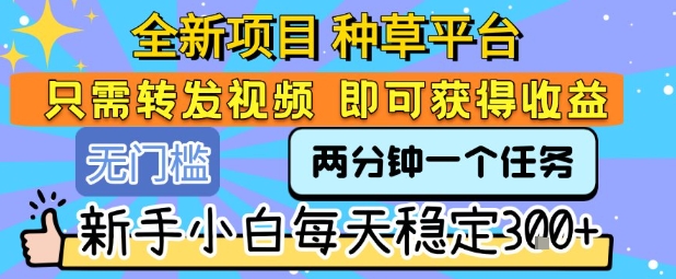 全新项目 种草平台 只需要转发任务视频 即可获得收益 新手小白每天稳定3张+【揭秘】-谷进海小站