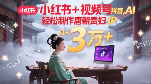 小红书+视频号+抖音，AI轻松制作唐朝贵妇IP，每天30分钟，轻松产出N条，月入3W+-谷进海小站