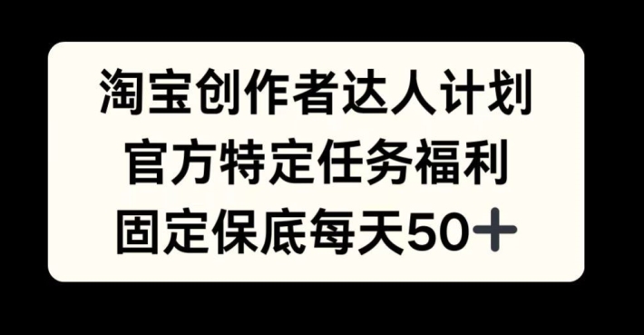 淘宝创作者达人计划，官方特定任务福利，固定保底每天50+【揭秘】-谷进海小站