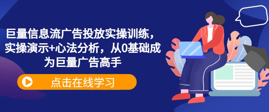 巨量信息流广告投放实操训练，实操演示+心法分析，从0基础成为巨量广告高手-谷进海小站