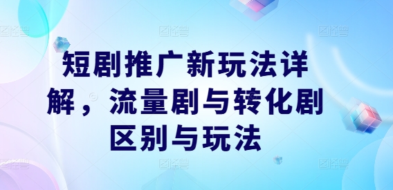 短剧推广新玩法详解，流量剧与转化剧区别与玩法-谷进海小站
