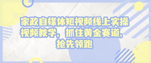 家政自媒体短视频线上实操视频教学，抓住黄金赛道，抢先领跑!-谷进海小站