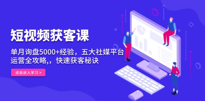 短视频获客课，单月询盘5000+经验，五大社媒平台运营全攻略,，快速获客…-谷进海小站