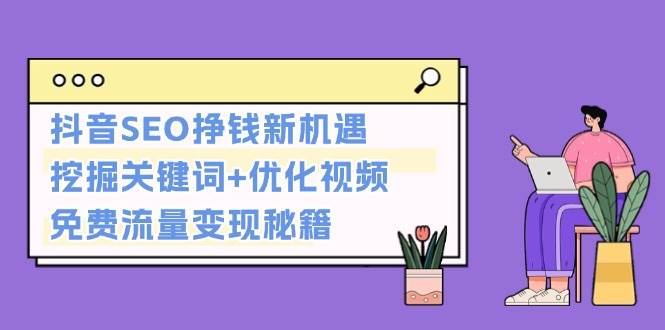 抖音SEO挣钱新机遇：挖掘关键词+优化视频，免费流量变现秘籍-谷进海小站