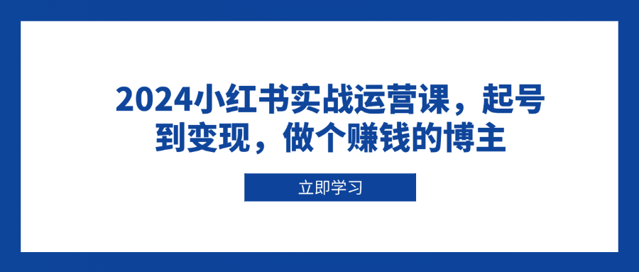 2024小红书实战运营课，起号到变现，做个赚钱的博主-谷进海小站