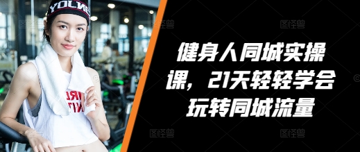 健身人同城实操课，21天轻轻学会玩转同城流量-谷进海小站