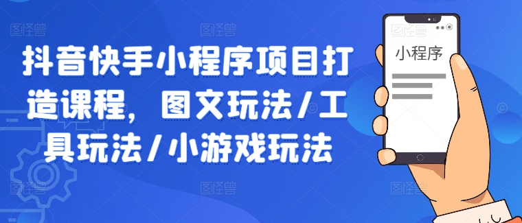 抖音快手小程序项目打造课程，图文玩法/工具玩法/小游戏玩法-谷进海小站