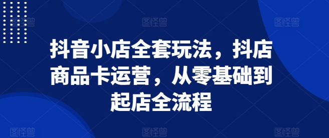 抖音小店全套玩法，抖店商品卡运营，从零基础到起店全流程-谷进海小站