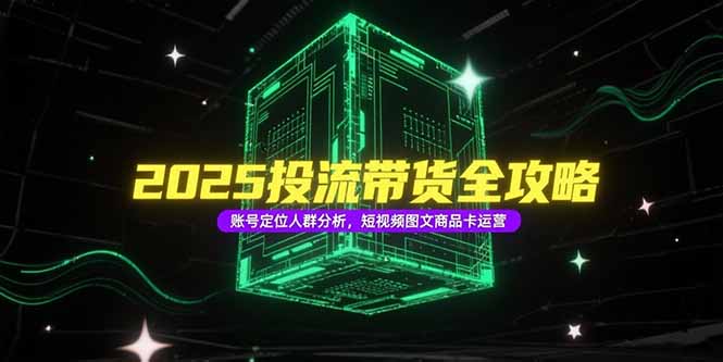 2025投流带货全攻略，账号定位人群分析，短视频图文商品卡运营-谷进海小站