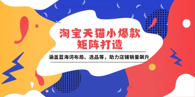 淘宝天猫小爆款矩阵打造：涵盖蓝海词布局、选品等，助力店铺销量飙升-谷进海小站