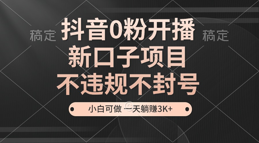 抖音0粉开播，新口子项目，不违规不封号，小白可做，一天躺赚3K+-谷进海小站