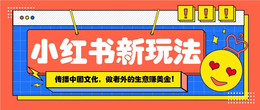 小红书流量新玩法，传播中国传统文化的同时，做老外的生意赚美金！-谷进海小站