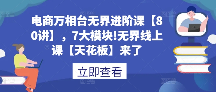 电商万相台无界进阶课【80讲】，7大模块!无界线上课【天花板】来了-谷进海小站