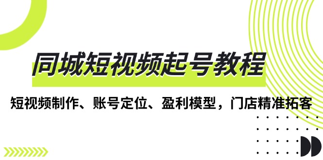 同城短视频起号教程，短视频制作、账号定位、盈利模型，门店精准拓客-谷进海小站