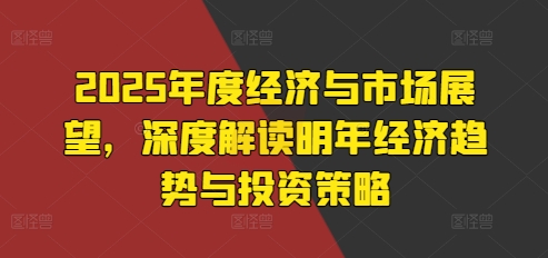2025年度经济与市场展望，深度解读明年经济趋势与投资策略-谷进海小站