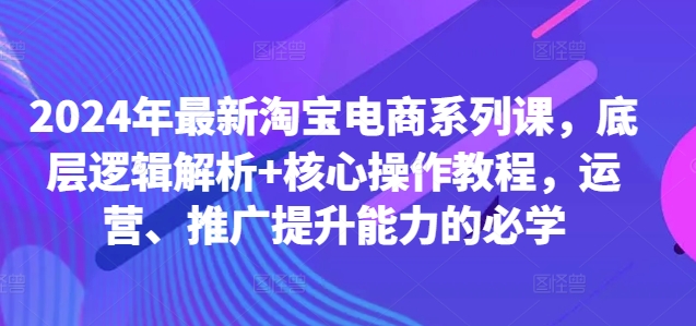 2024年最新淘宝电商系列课，底层逻辑解析+核心操作教程，运营、推广提升能力的必学-谷进海小站