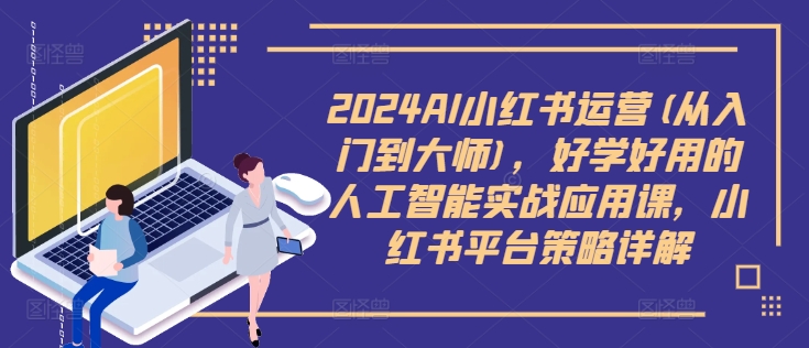 2024AI小红书运营(从入门到大师)，好学好用的人工智能实战应用课，小红书平台策略详解-谷进海小站