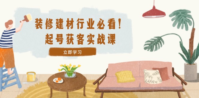 装修-建材行业必看！起号获客实战课：精准定位+爆款视频+高效运营-谷进海小站