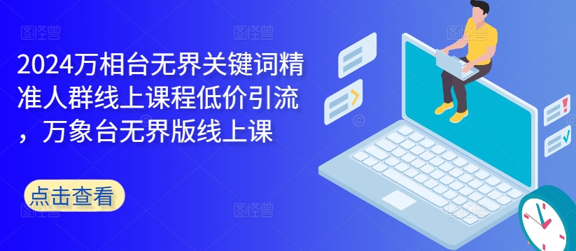 2024万相台无界关键词精准人群线上课程低价引流 ，万象台无界版线上课-谷进海小站
