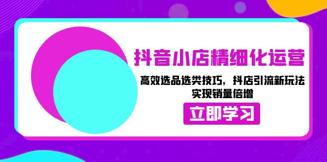 抖音小店精细化运营：高效选品选类技巧，抖店引流新玩法，实现销量倍增-谷进海小站