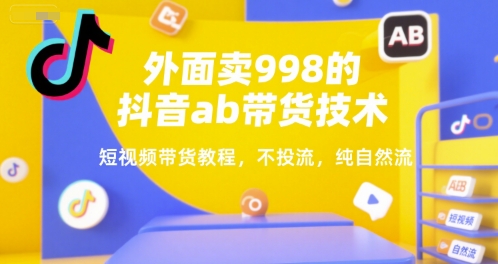 外面卖998的抖音ab带货技术，短视频带货教程，不投流，纯自然流-谷进海小站
