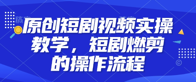 原创短剧视频实操教学，短剧燃剪的操作流程-谷进海小站