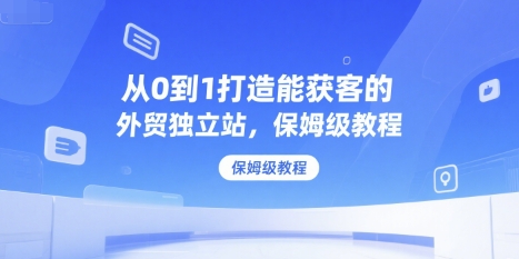 从0到1打造能获客的外贸独立站，保姆级教程-谷进海小站