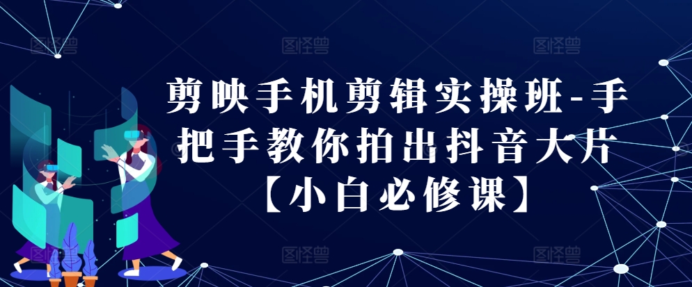 剪映手机剪辑实操班-手把手教你拍出抖音大片【小白必修课】-谷进海小站
