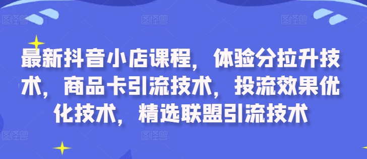 最新抖音小店课程，体验分拉升技术，商品卡引流技术，投流效果优化技术，精选联盟引流技术-谷进海小站