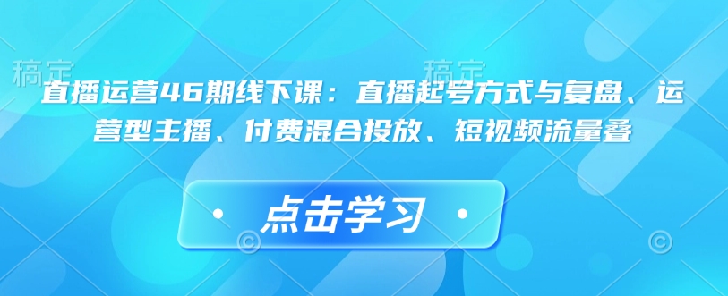 直播运营46期线下课：直播起号方式与复盘、运营型主播、付费混合投放、短视频流量叠-谷进海小站