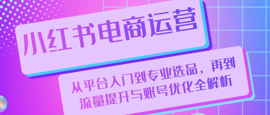 小红书电商运营：从平台入门到专业选品，再到流量提升与账号优化全解析-谷进海小站