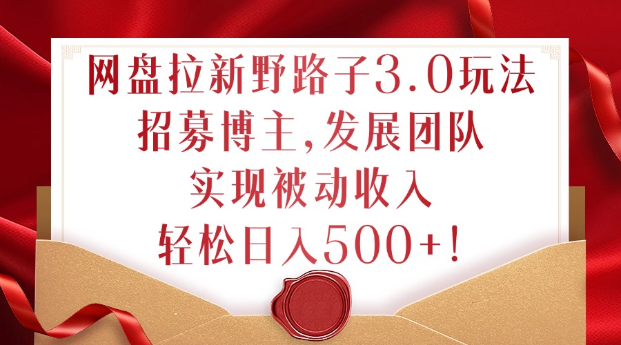 网盘拉新野路子3.0玩法，招募博主，发展团队，实现被动收入，轻松日入500+【揭秘】-谷进海小站